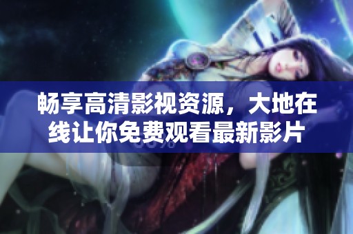 畅享高清影视资源，大地在线让你免费观看最新影片