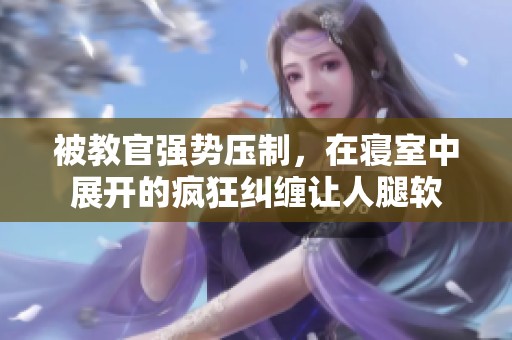 被教官强势压制，在寝室中展开的疯狂纠缠让人腿软