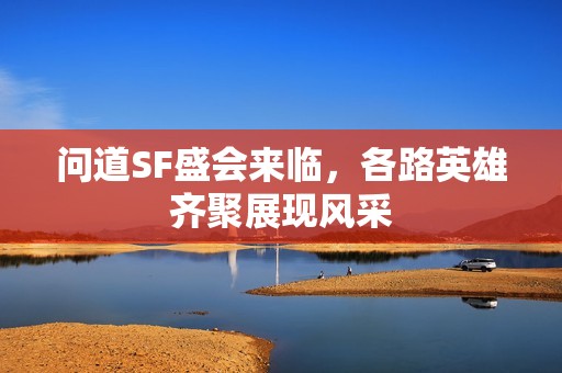 问道SF盛会来临，各路英雄齐聚展现风采