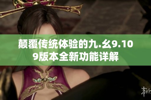 颠覆传统体验的九.幺9.109版本全新功能详解