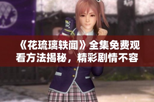 《花琉璃轶闻》全集免费观看方法揭秘，精彩剧情不容错过！