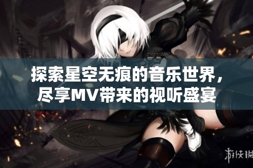 探索星空无痕的音乐世界，尽享MV带来的视听盛宴