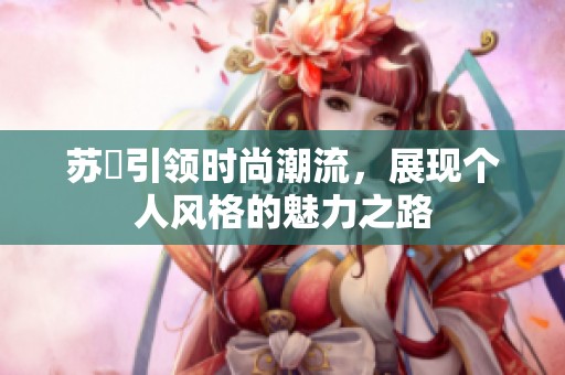 苏玥引领时尚潮流，展现个人风格的魅力之路
