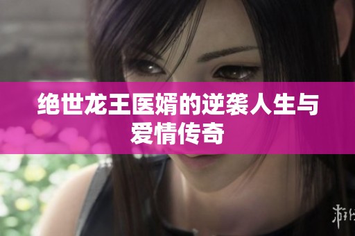 绝世龙王医婿的逆袭人生与爱情传奇