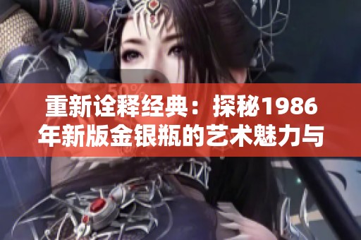 重新诠释经典：探秘1986年新版金银瓶的艺术魅力与文化价值