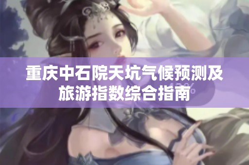 重庆中石院天坑气候预测及旅游指数综合指南