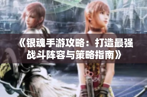 《银魂手游攻略：打造最强战斗阵容与策略指南》