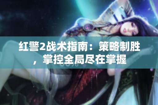 红警2战术指南：策略制胜，掌控全局尽在掌握