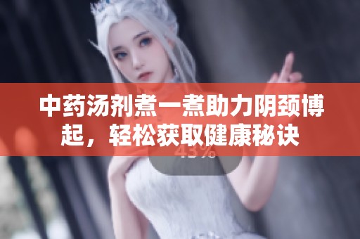 中药汤剂煮一煮助力阴颈博起，轻松获取健康秘诀