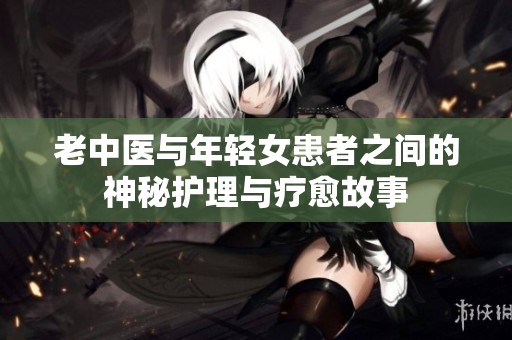 老中医与年轻女患者之间的神秘护理与疗愈故事