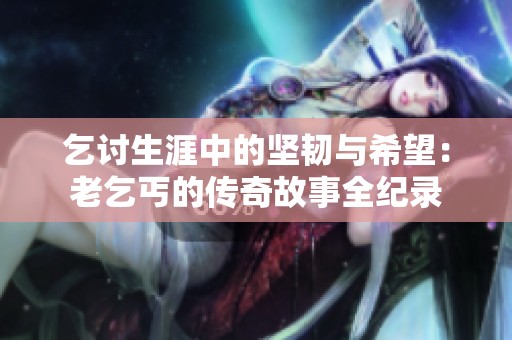 乞讨生涯中的坚韧与希望：老乞丐的传奇故事全纪录
