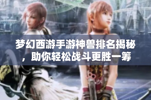 梦幻西游手游神兽排名揭秘，助你轻松战斗更胜一筹