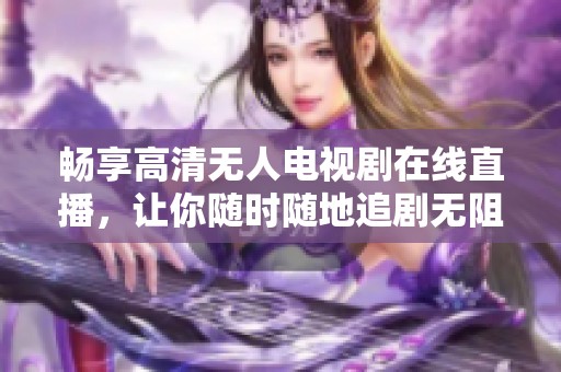 畅享高清无人电视剧在线直播，让你随时随地追剧无阻