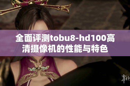 全面评测tobu8-hd100高清摄像机的性能与特色