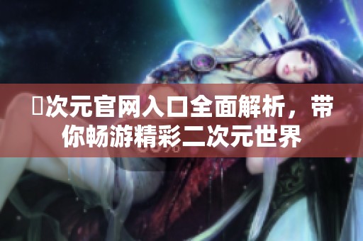 囧次元官网入口全面解析，带你畅游精彩二次元世界