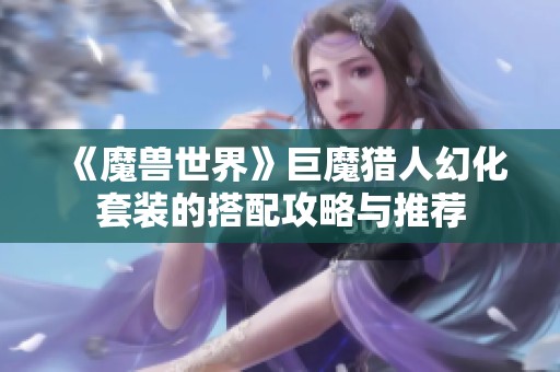 《魔兽世界》巨魔猎人幻化套装的搭配攻略与推荐