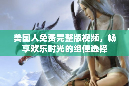 美国人免费完整版视频，畅享欢乐时光的绝佳选择