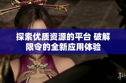 探索优质资源的平台 破解限令的全新应用体验