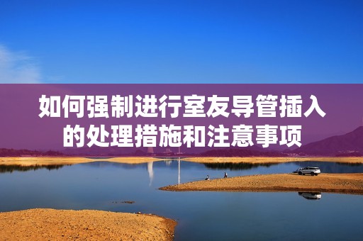 如何强制进行室友导管插入的处理措施和注意事项