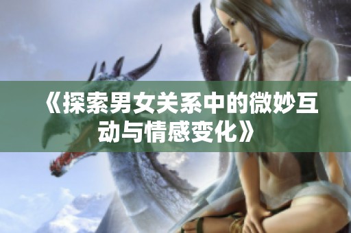《探索男女关系中的微妙互动与情感变化》