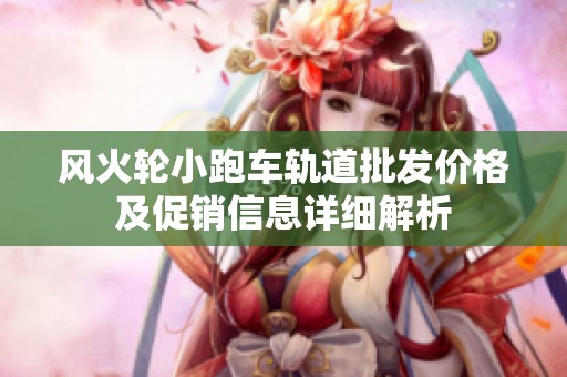 风火轮小跑车轨道批发价格及促销信息详细解析