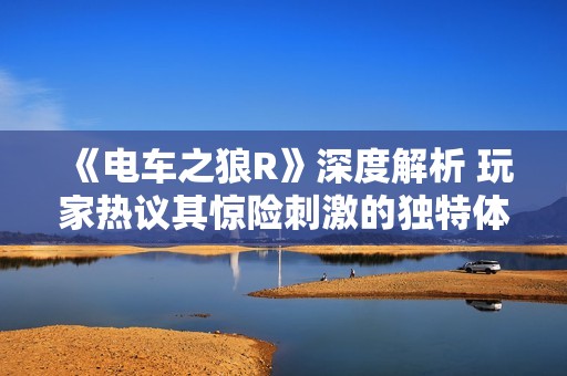 《电车之狼R》深度解析 玩家热议其惊险刺激的独特体验