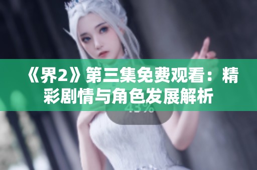 《界2》第三集免费观看：精彩剧情与角色发展解析