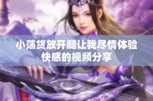 小荡货放开腿让我尽情体验快感的视频分享