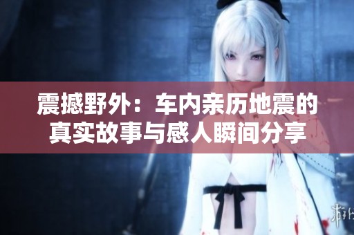 震撼野外：车内亲历地震的真实故事与感人瞬间分享