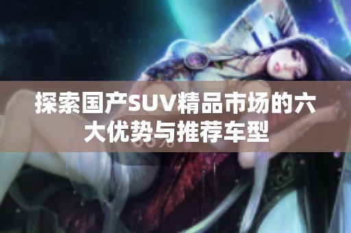 探索国产SUV精品市场的六大优势与推荐车型