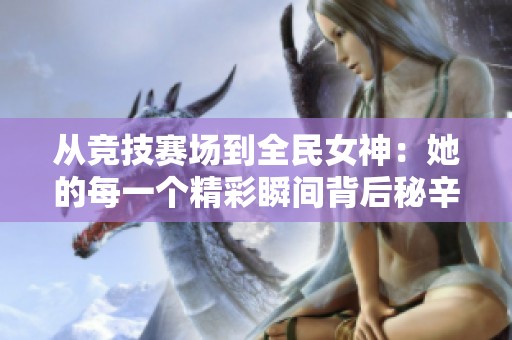从竞技赛场到全民女神：她的每一个精彩瞬间背后秘辛