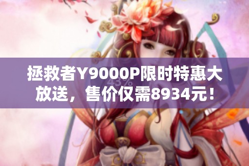 拯救者Y9000P限时特惠大放送，售价仅需8934元！