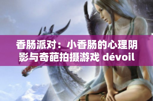 香肠派对：小香肠的心理阴影与奇葩拍摄游戏 dévoilé