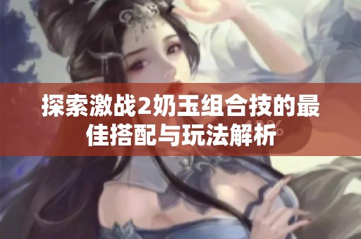探索激战2奶玉组合技的最佳搭配与玩法解析