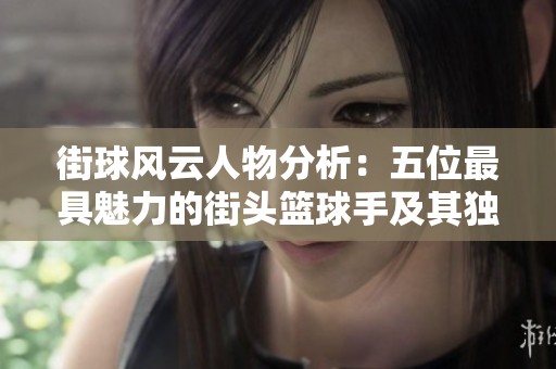 街球风云人物分析：五位最具魅力的街头篮球手及其独特打法