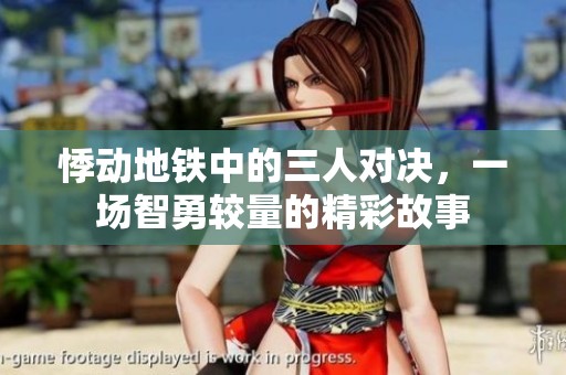 悸动地铁中的三人对决，一场智勇较量的精彩故事