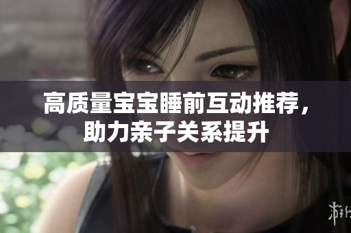 高质量宝宝睡前互动推荐，助力亲子关系提升