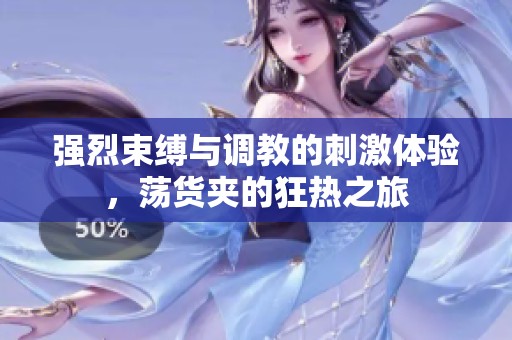 强烈束缚与调教的刺激体验，荡货夹的狂热之旅
