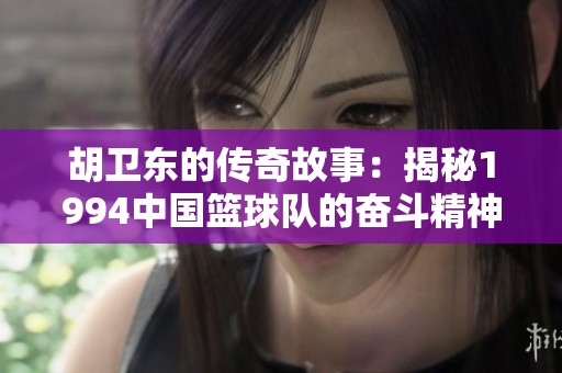 胡卫东的传奇故事：揭秘1994中国篮球队的奋斗精神与辉煌成就