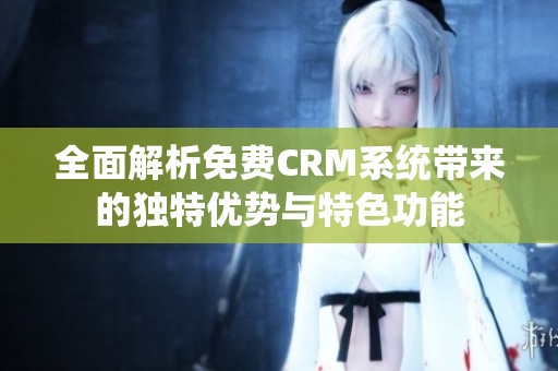 全面解析免费CRM系统带来的独特优势与特色功能