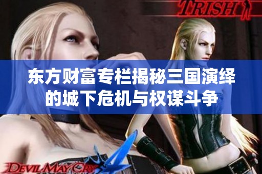 东方财富专栏揭秘三国演绎的城下危机与权谋斗争