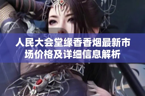 人民大会堂缘香香烟最新市场价格及详细信息解析