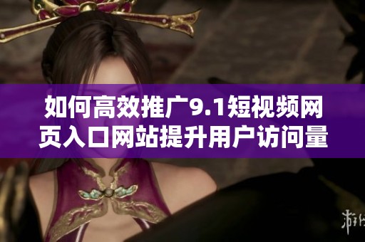 如何高效推广9.1短视频网页入口网站提升用户访问量