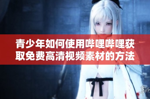 青少年如何使用哔哩哔哩获取免费高清视频素材的方法