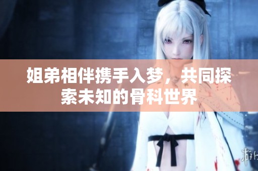 姐弟相伴携手入梦，共同探索未知的骨科世界