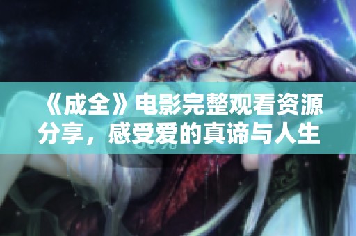 《成全》电影完整观看资源分享，感受爱的真谛与人生的选择