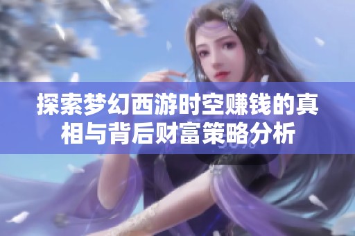 探索梦幻西游时空赚钱的真相与背后财富策略分析