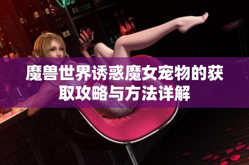 魔兽世界诱惑魔女宠物的获取攻略与方法详解