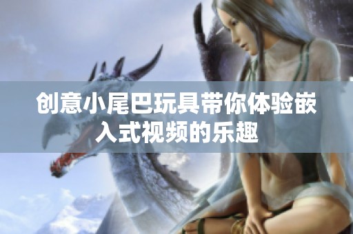 创意小尾巴玩具带你体验嵌入式视频的乐趣