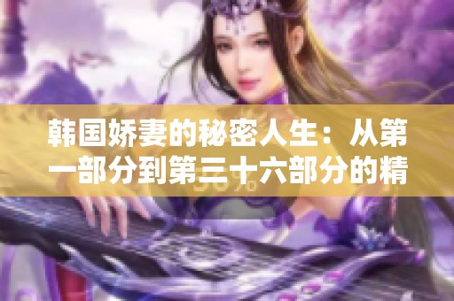 韩国娇妻的秘密人生：从第一部分到第三十六部分的精彩故事